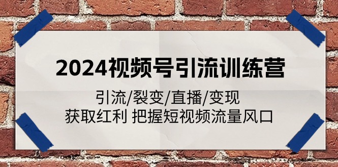 （11337期）2024视频号引流训练营：引流/裂变/直播/变现 获取红利 把握短视频流量风口-同心网创