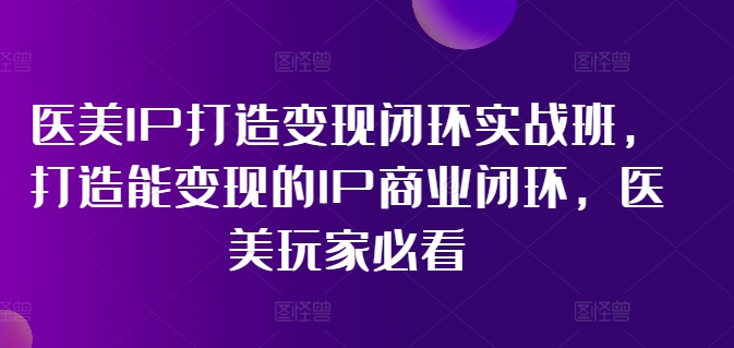 （11850期）医美IP打造-变现闭环实操班，打造能变现的IP商业闭环，医美玩家必看-22节-同心网创